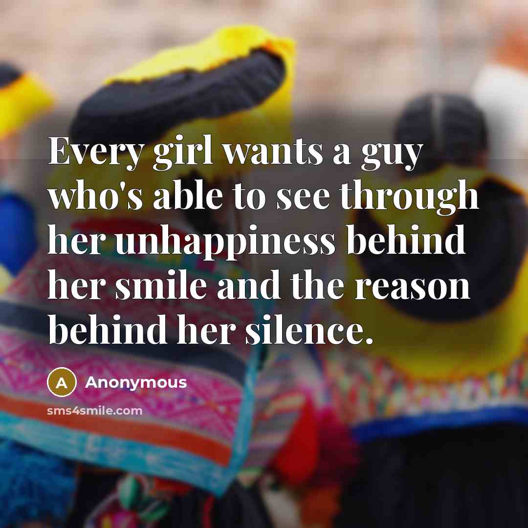 “Every girl wants a guy who's able to see through her unhappiness behind her smile and the reason behind her silence.” quote by Anonymous