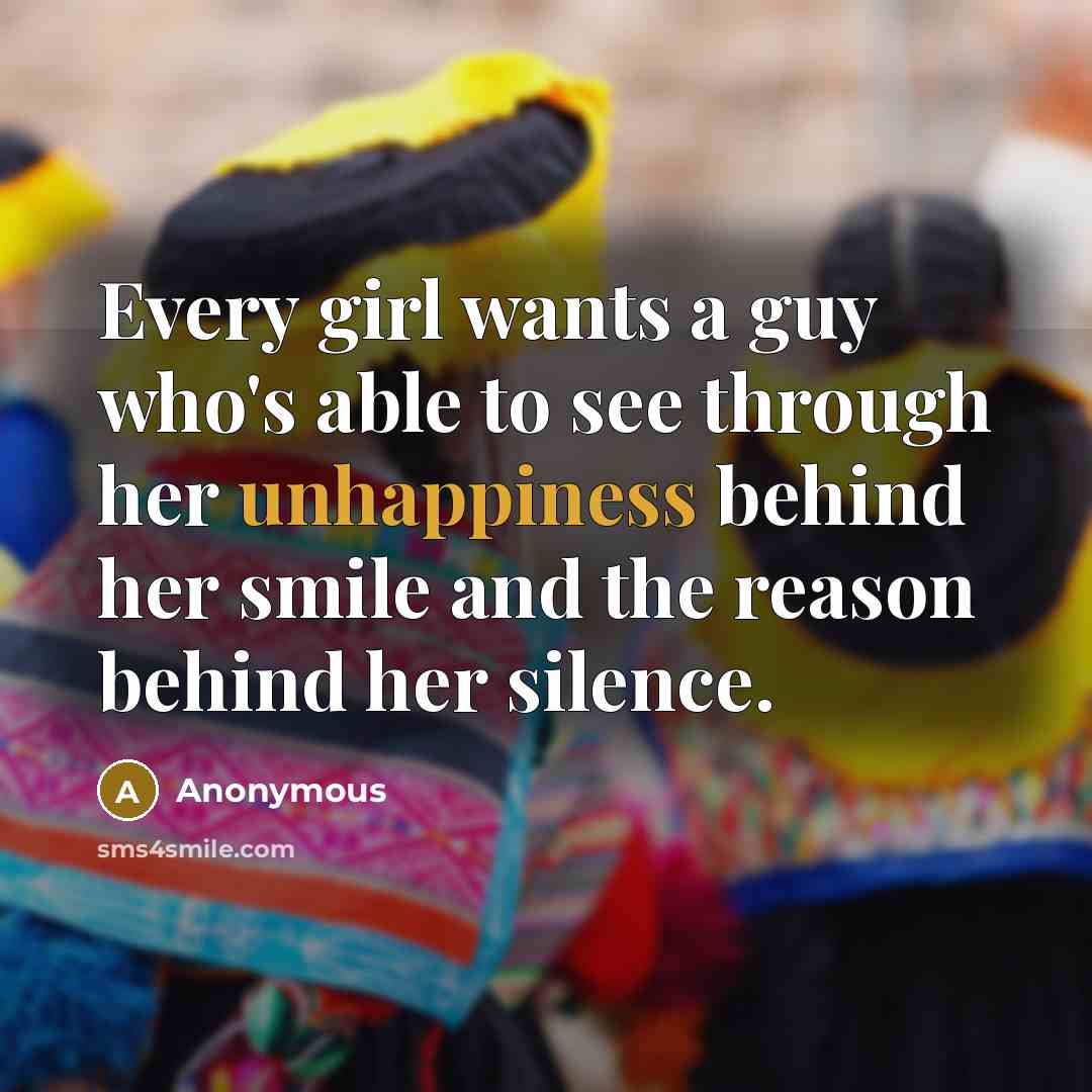 “Every girl wants a guy who's able to see through her unhappiness behind her smile and the reason behind her silence.” quote by Anonymous