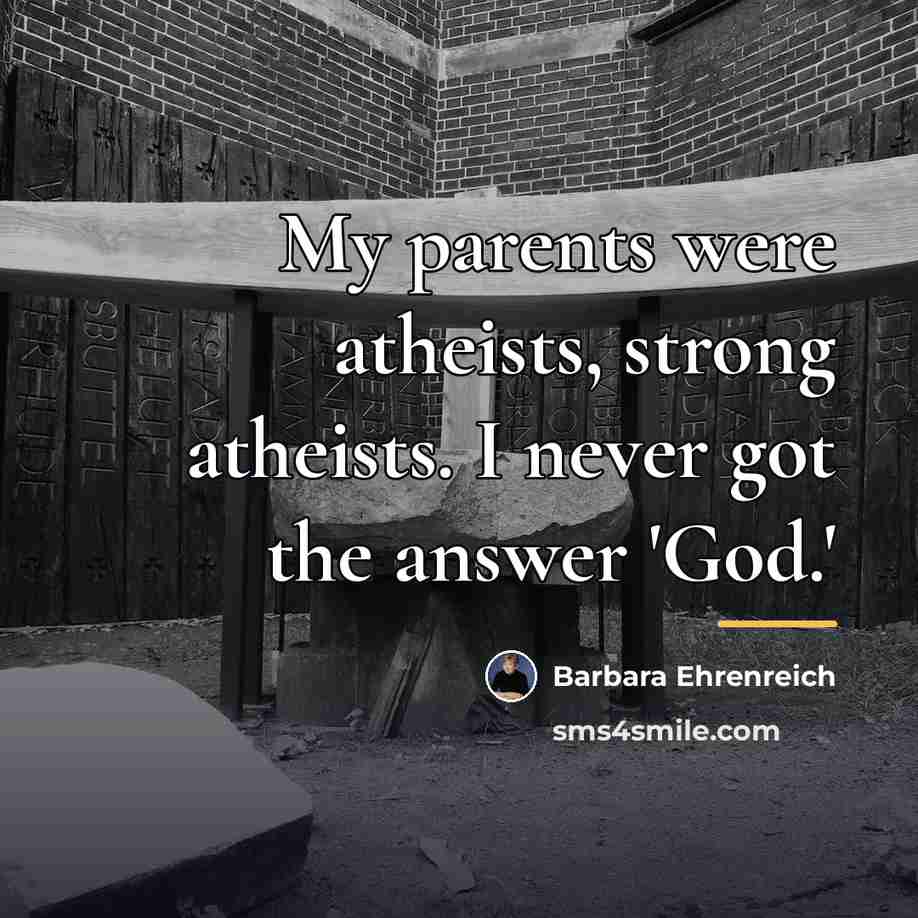 “My parents were atheists, strong atheists. I never got the…” quote by Barbara Ehrenreich