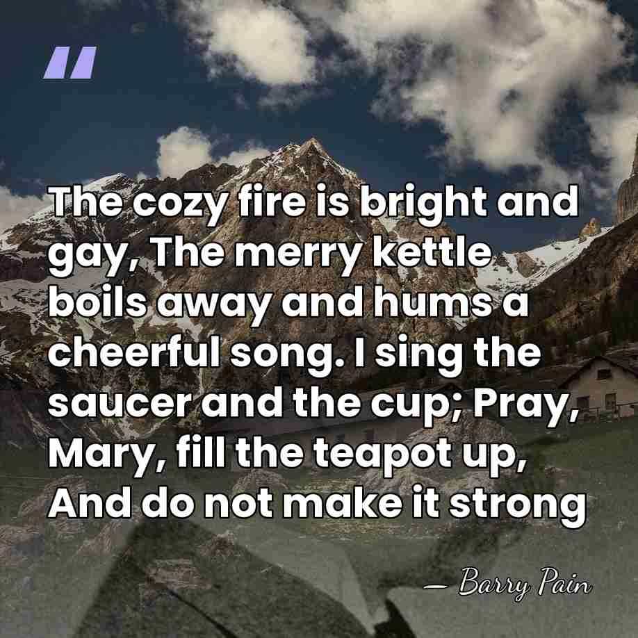 The cozy fire is bright and gay, The merry kettle boils away&hellip; - Barry Pain