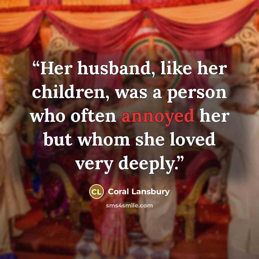 “Her husband, like her children, was a person who often annoyed her but whom she loved very deeply.” quote by Coral Lansbury