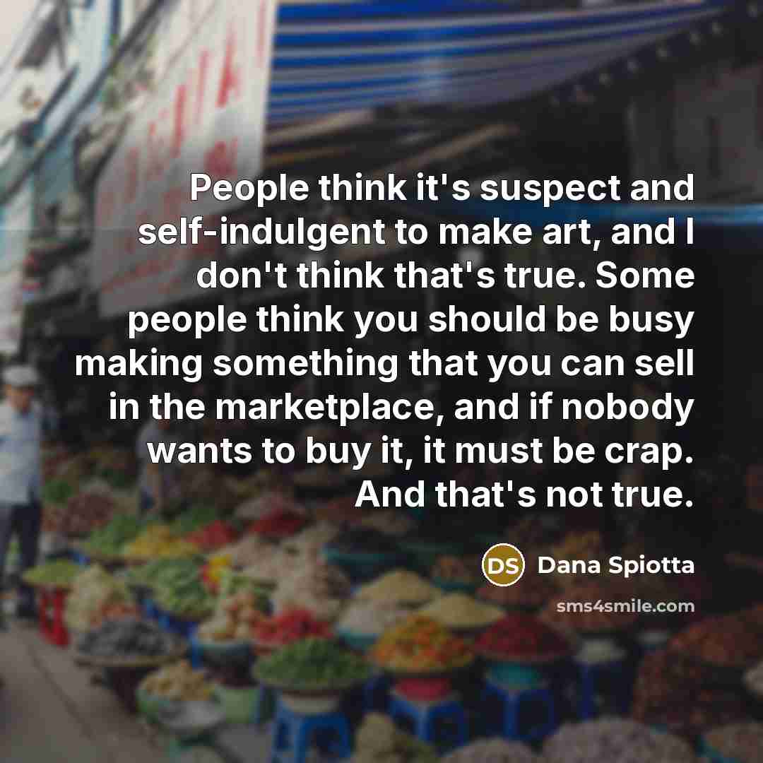 “People think it's suspect and self-indulgent to make art, and…” quote by Dana Spiotta