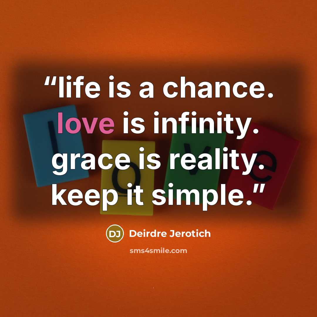 “life is a chance. love is infinity. grace is reality. keep it simple.” quote by Deirdre Jerotich