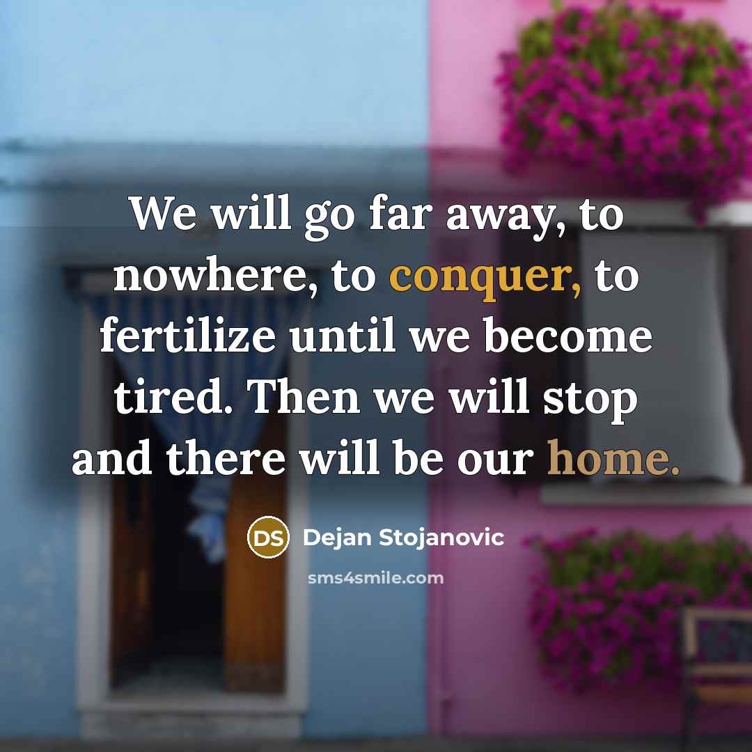 “We will go far away, to nowhere, to conquer, to fertilize until we become tired. Then we will stop and there will be our home.” quote by Dejan Stojanovic