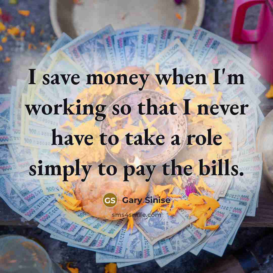 “I save money when I'm working so that I never…” quote by Gary Sinise