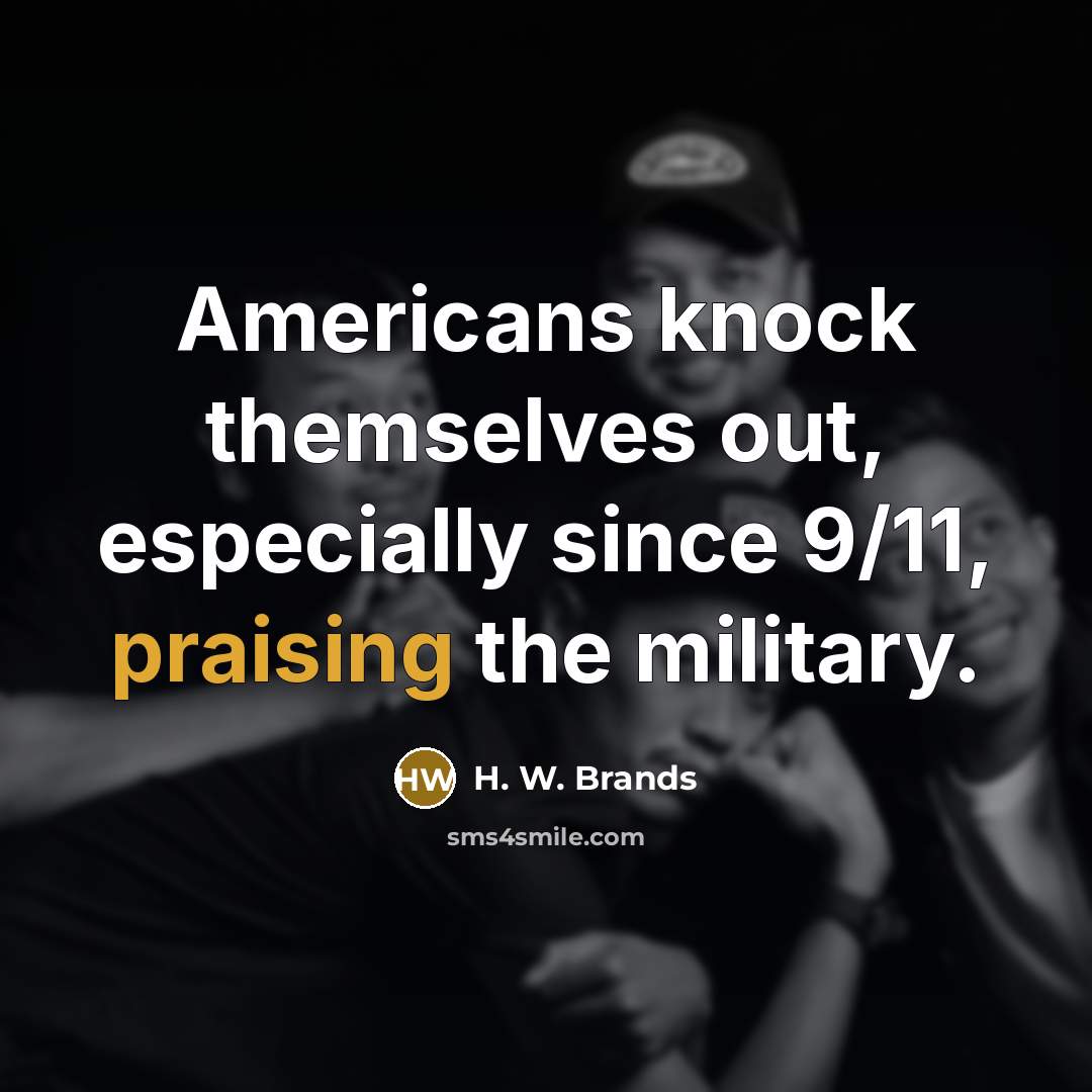 “Americans knock themselves out, especially since 9/11, praising the military.” quote by H. W. Brands