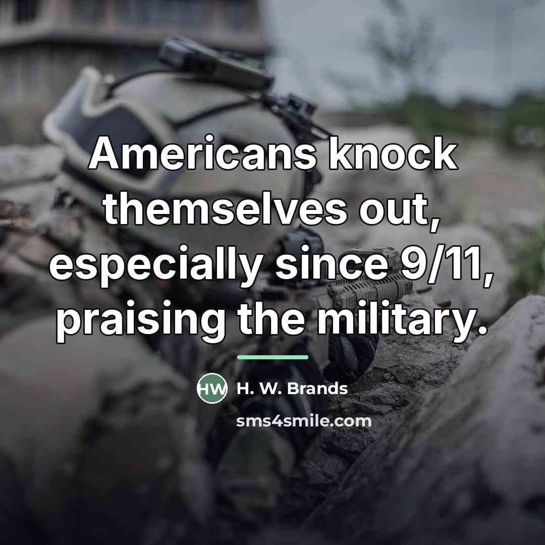 “Americans knock themselves out, especially since 9/11, praising the military.…” quote by H. W. Brands