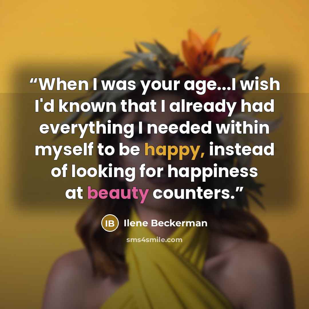 “When I was your age...I wish I'd known that I already had everything I needed within myself to be happy, instead of looking for happiness at beauty counters.” quote by Ilene Beckerman