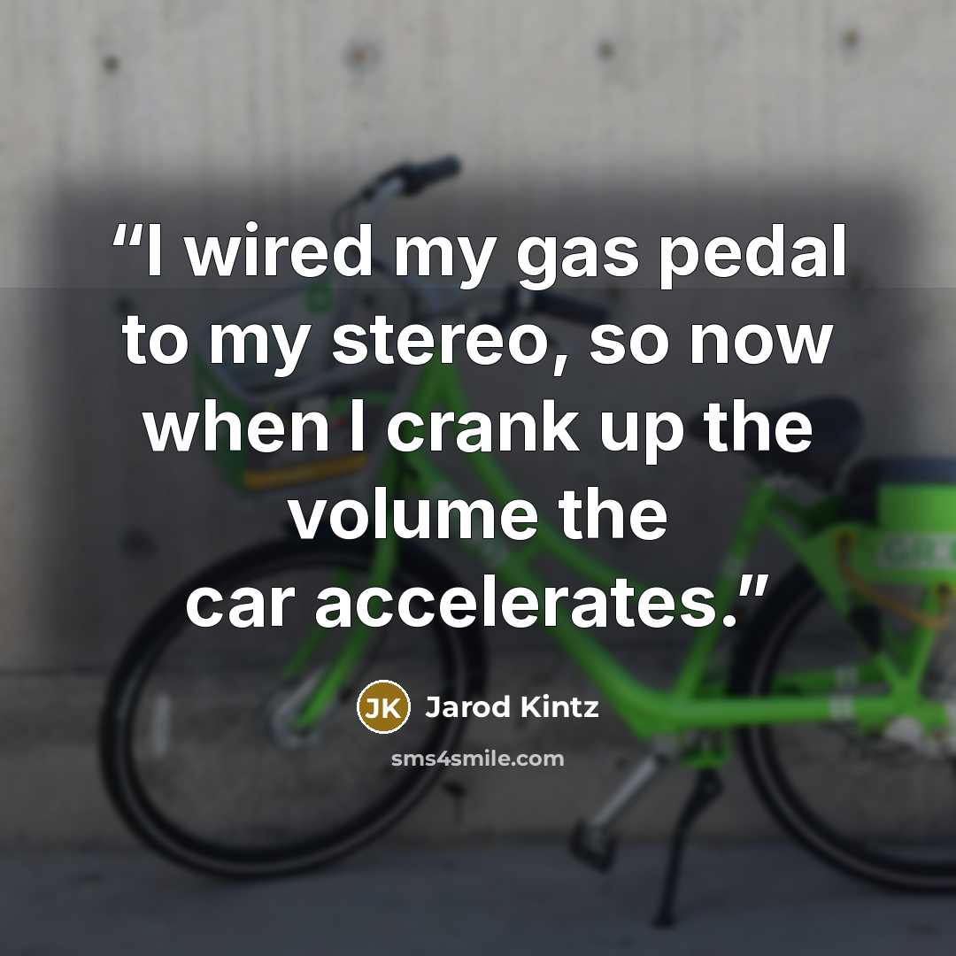“I wired my gas pedal to my stereo, so now when I crank up the volume the car accelerates.” quote by Jarod Kintz