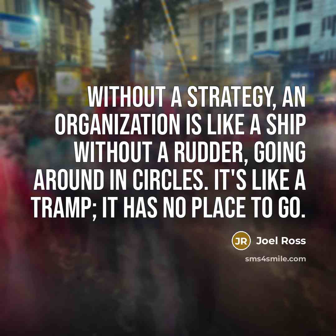 “Without a strategy, an organization is like a ship without a rudder, going around in circles. It's like a tramp; it has no place to go.” quote by Joel Ross