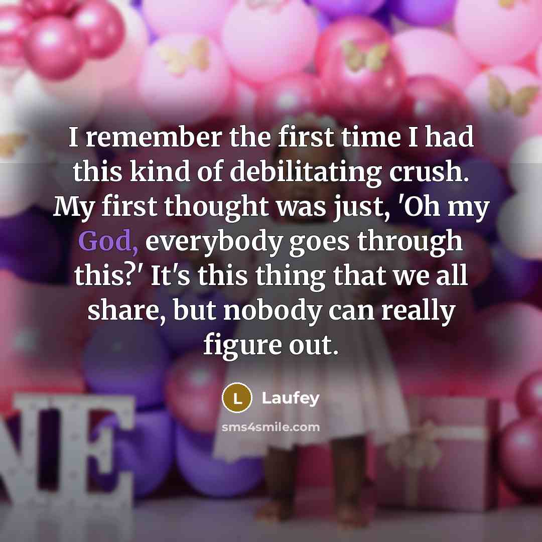 “I remember the first time I had this kind of debilitating crush. My first thought was just, 'Oh my God, everybody goes through this?' It's this thing that we all share, but nobody can really figure out.” quote by Laufey