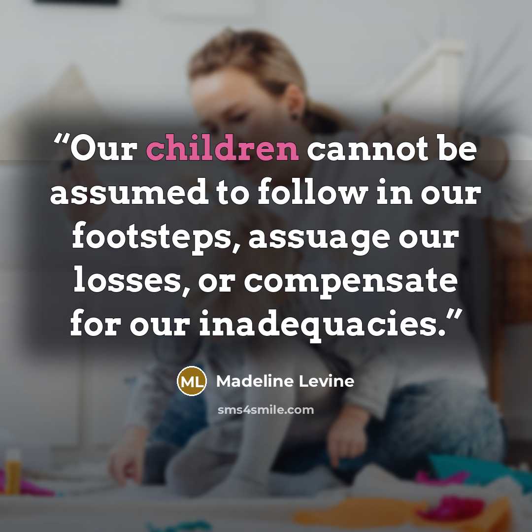 “Our children cannot be assumed to follow in our footsteps, assuage our losses, or compensate for our inadequacies.” quote by Madeline Levine