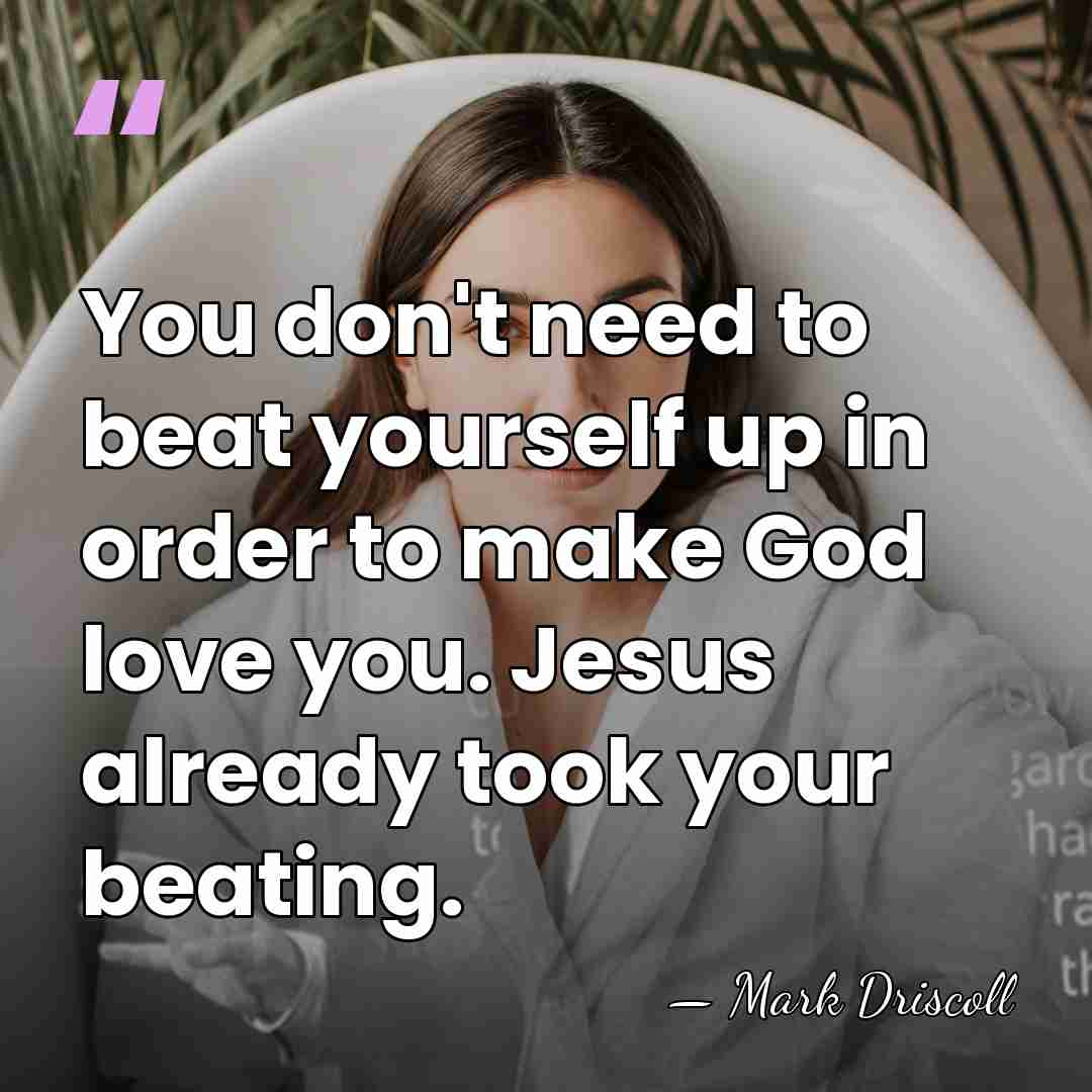 You don't need to beat yourself up in order to make God&hellip; - Mark Driscoll