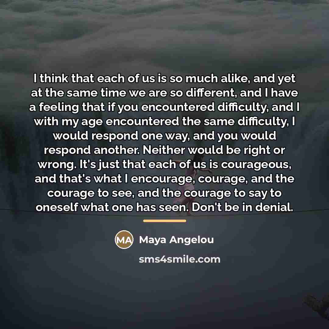 “I think that each of us is so much alike,…” quote by Maya Angelou