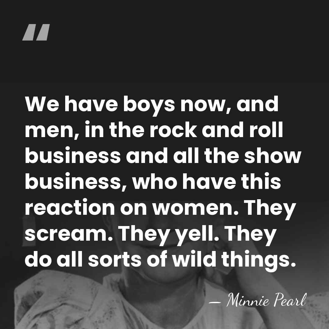 We have boys now, and men, in the rock and roll business&hellip; - Minnie Pearl