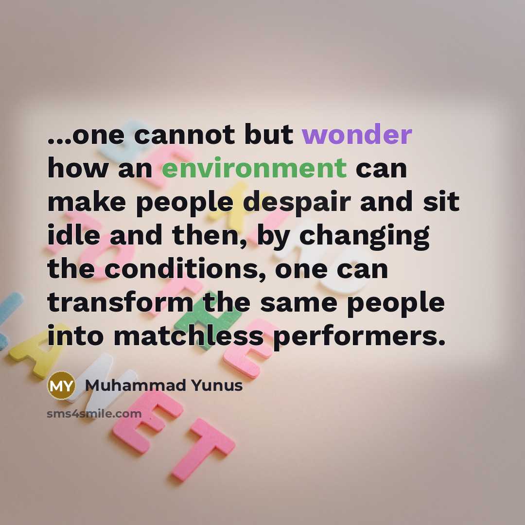 “...one cannot but wonder how an environment can make people despair and sit idle and then, by changing the conditions, one can transform the same people into matchless performers.” quote by Muhammad Yunus