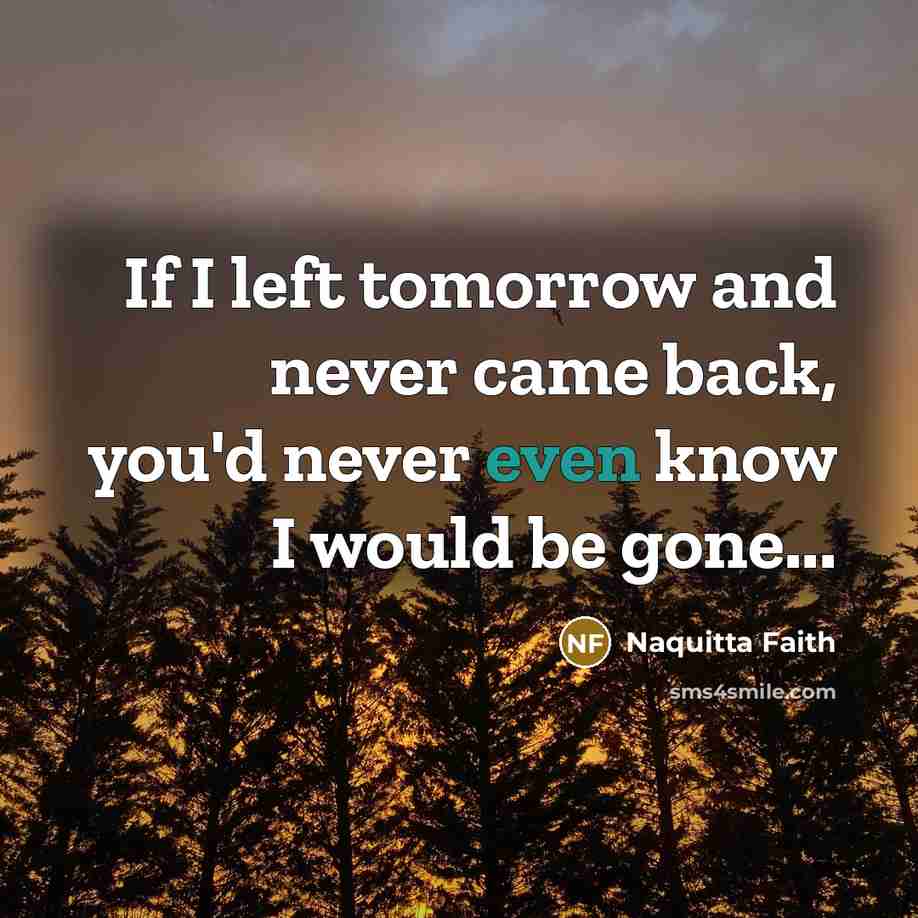 “If I left tomorrow and never came back, you'd never even know I would be gone...” quote by Naquitta Faith
