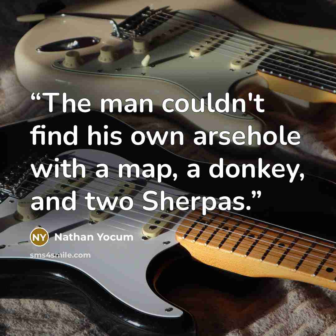 “The man couldn't find his own arsehole with a map, a donkey, and two Sherpas.” quote by Nathan Yocum