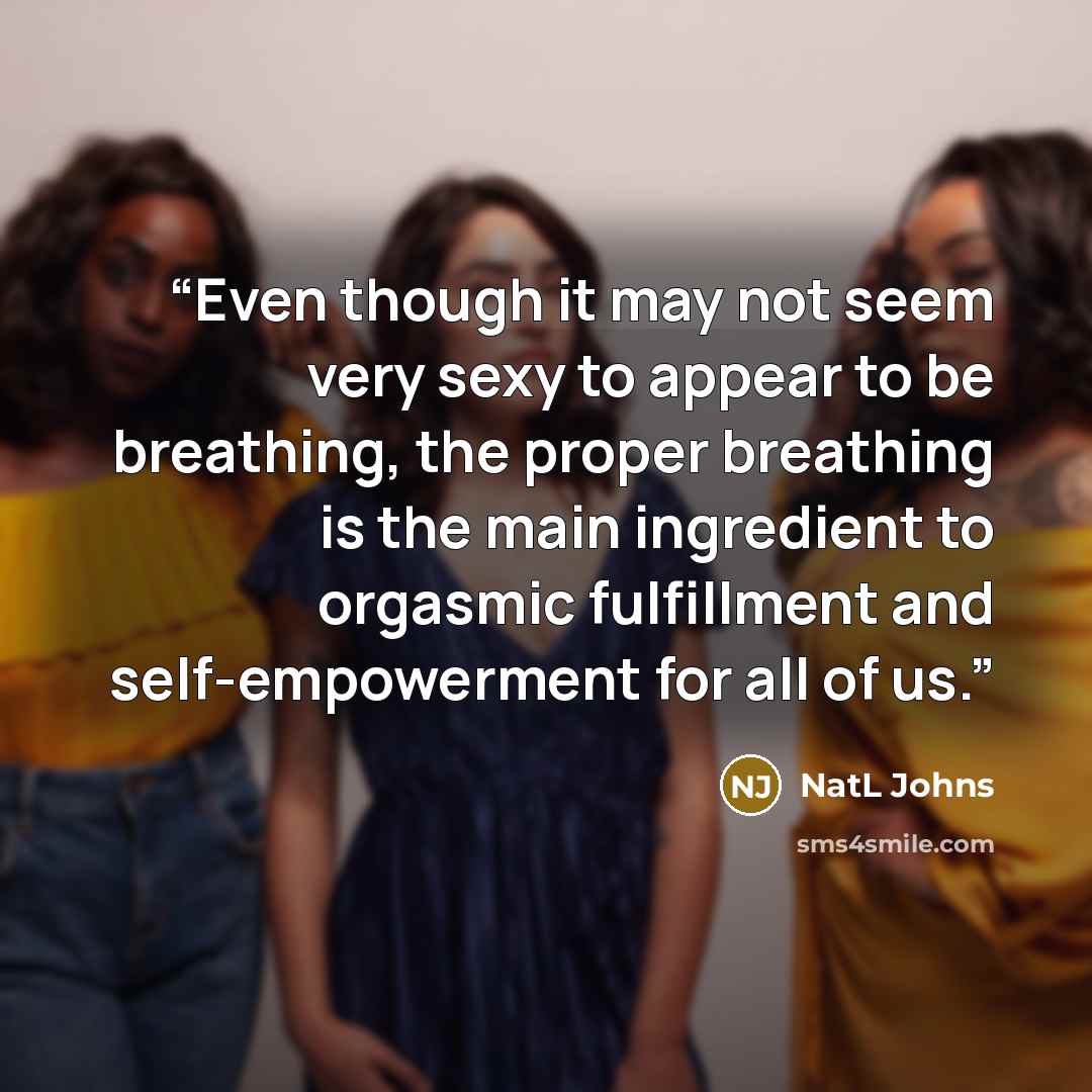 “Even though it may not seem very sexy to appear to be breathing, the proper breathing is the main ingredient to orgasmic fulfillment and self-empowerment for all of us.” quote by NatL Johns