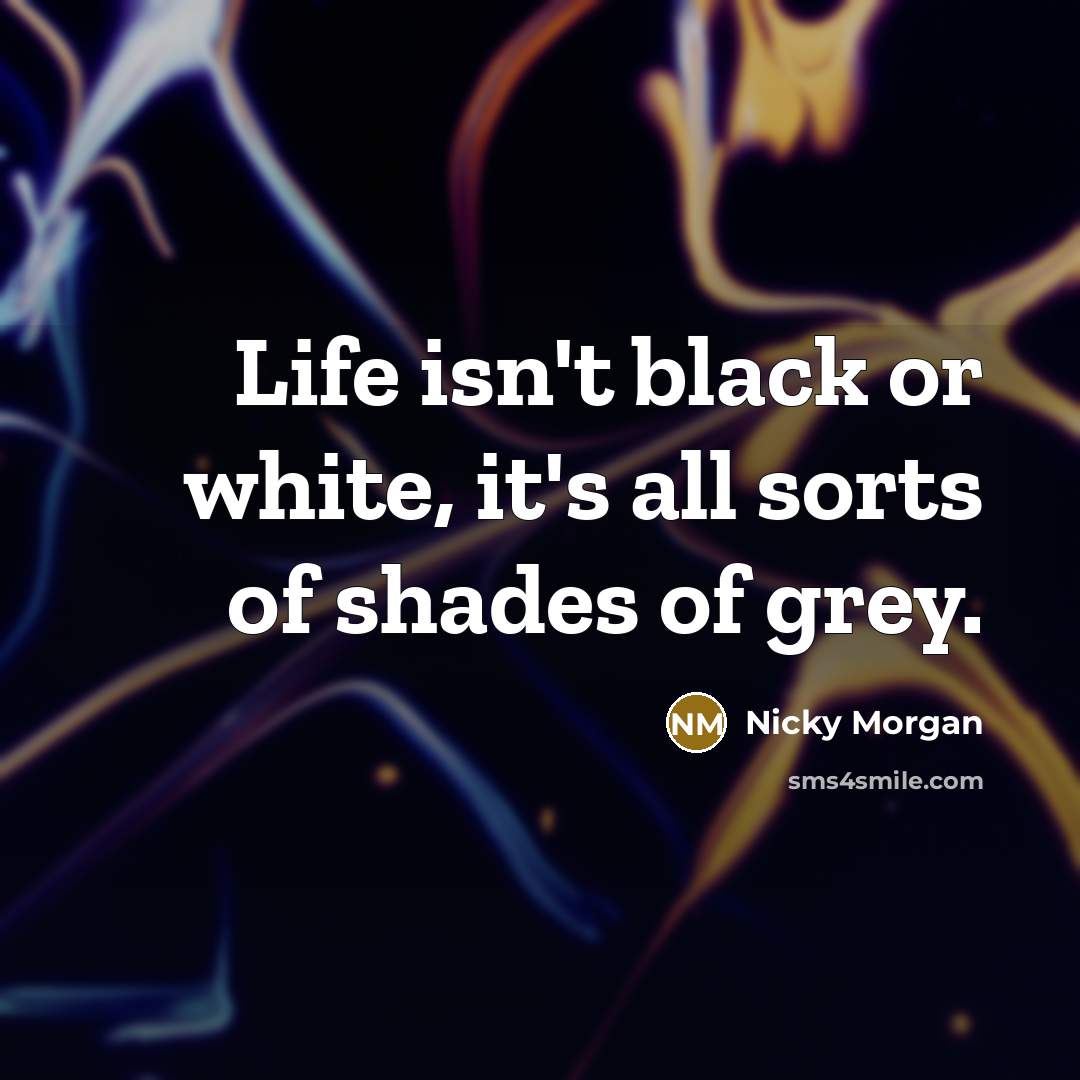 “Life isn't black or white, it's all sorts of shades…” quote by Nicky Morgan