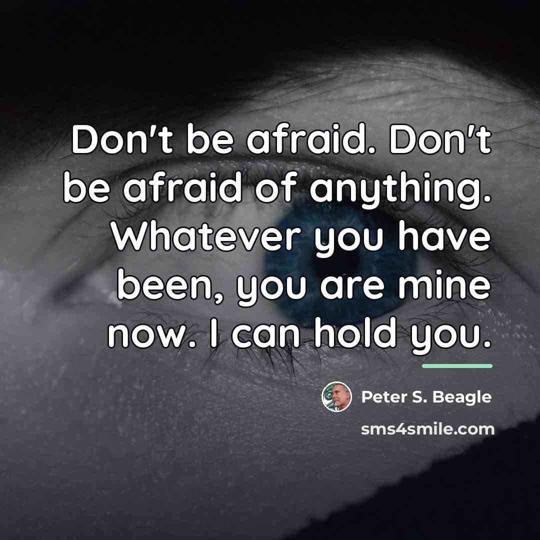“Don't be afraid. Don't be afraid of anything. Whatever you…” quote by Peter S. Beagle
