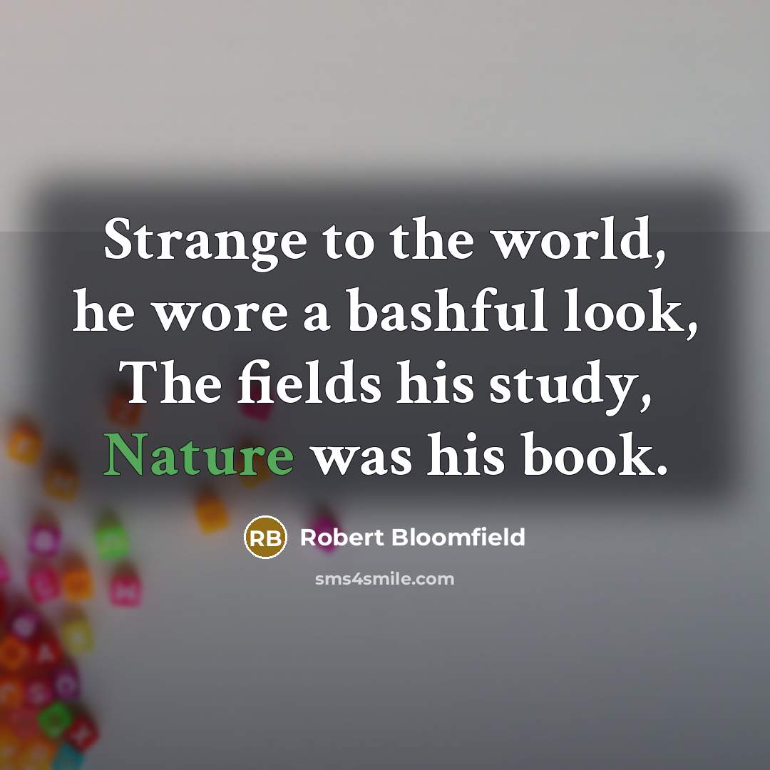 “Strange to the world, he wore a bashful look, The fields his study, Nature was his book.” quote by Robert Bloomfield