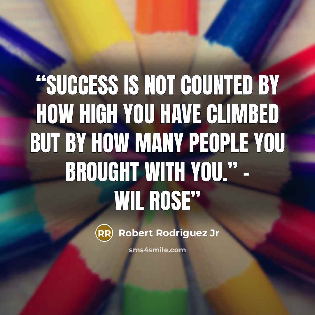 “Success is not counted by how high you have climbed but by how many people you brought with you.” - Wil Rose” quote by Robert Rodriguez Jr
