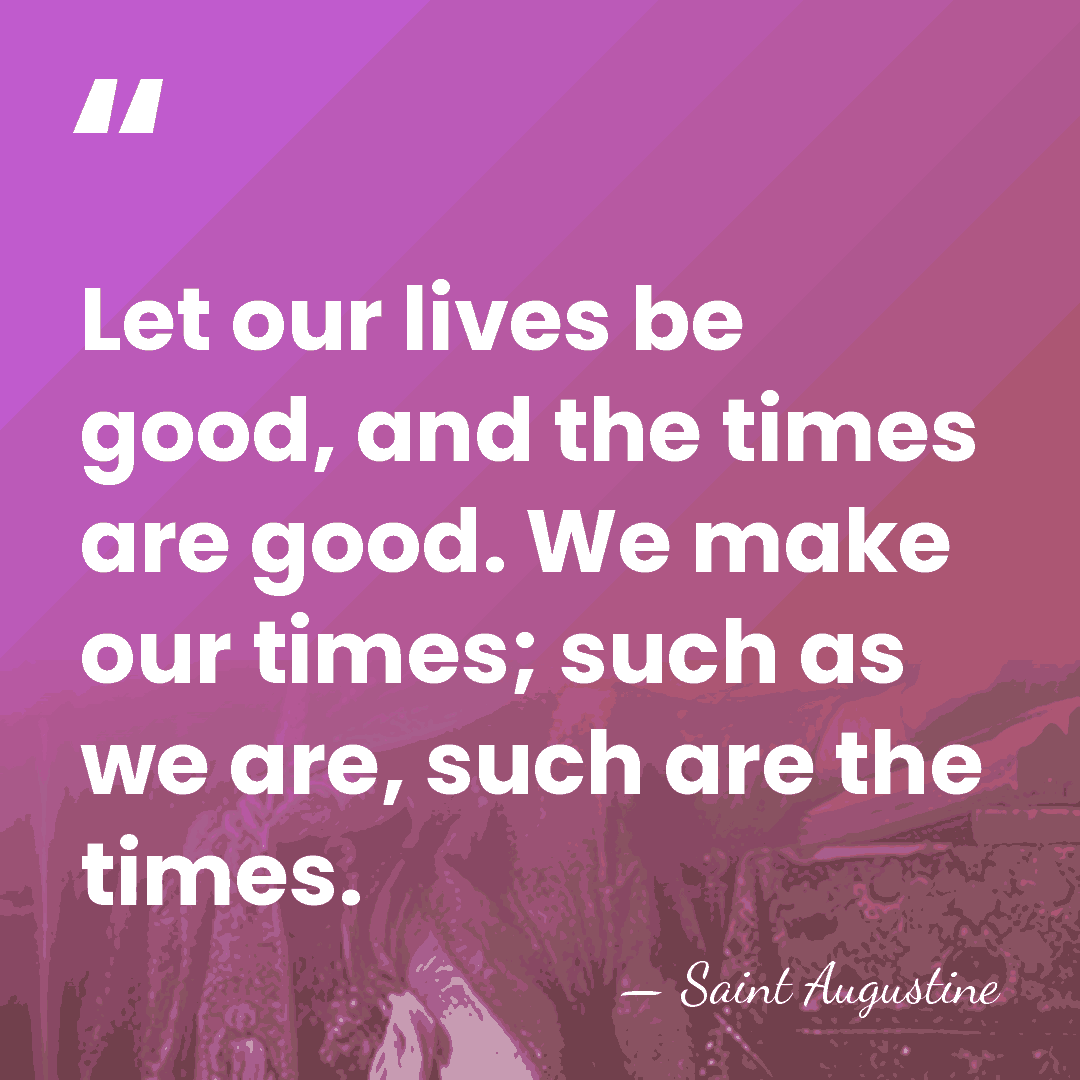 Let our lives be good, and the times are good. We make&hellip; - Saint Augustine