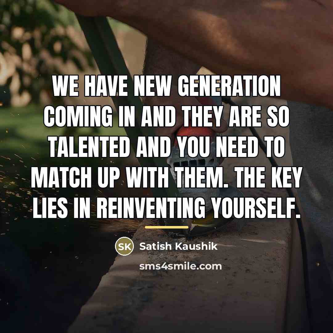 “We have new generation coming in and they are so…” quote by Satish Kaushik