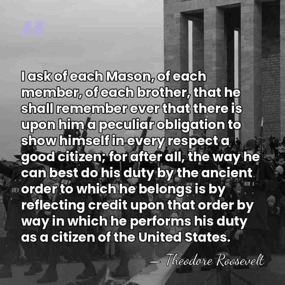 I ask of each Mason, of each member, of each brother, that&hellip; - Theodore Roosevelt