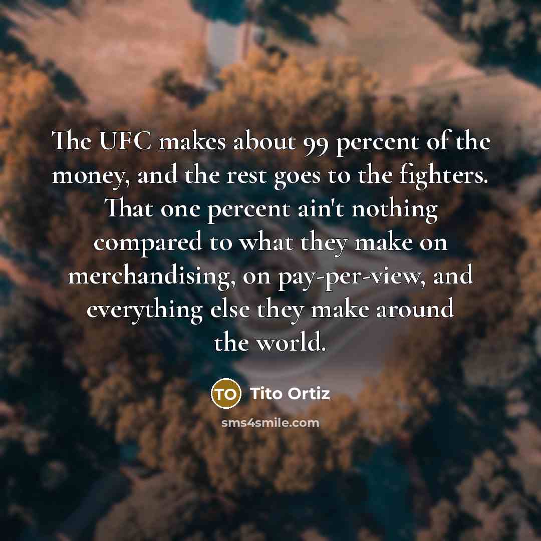 “The UFC makes about 99 percent of the money, and…” quote by Tito Ortiz