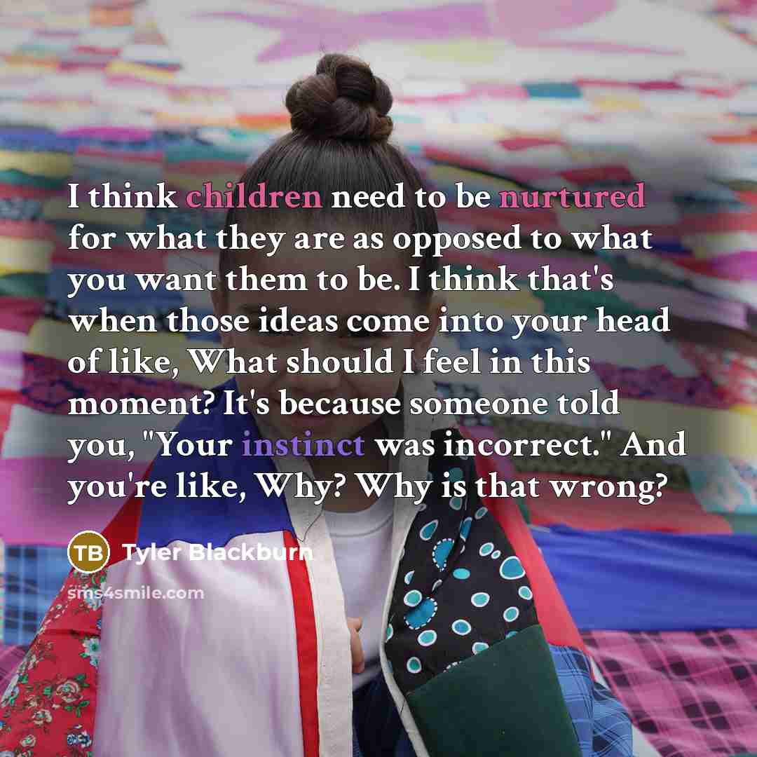 “I think children need to be nurtured for what they are as opposed to what you want them to be. I think that's when those ideas come into your head of like, What should I feel in this moment? It's because someone told you, "Your instinct was incorrect." And you're like, Why? Why is that wrong?” quote by Tyler Blackburn