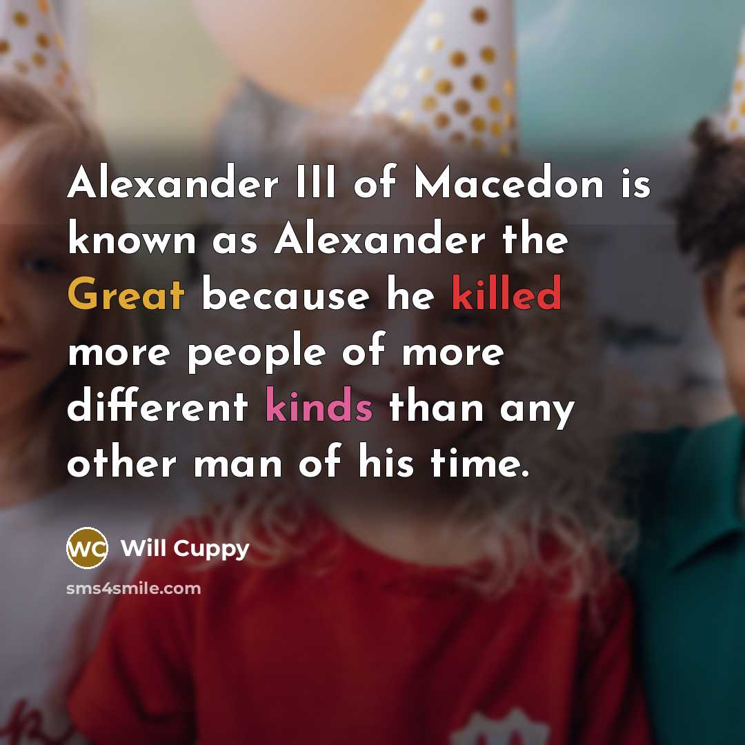 “Alexander III of Macedon is known as Alexander the Great because he killed more people of more different kinds than any other man of his time.” quote by Will Cuppy