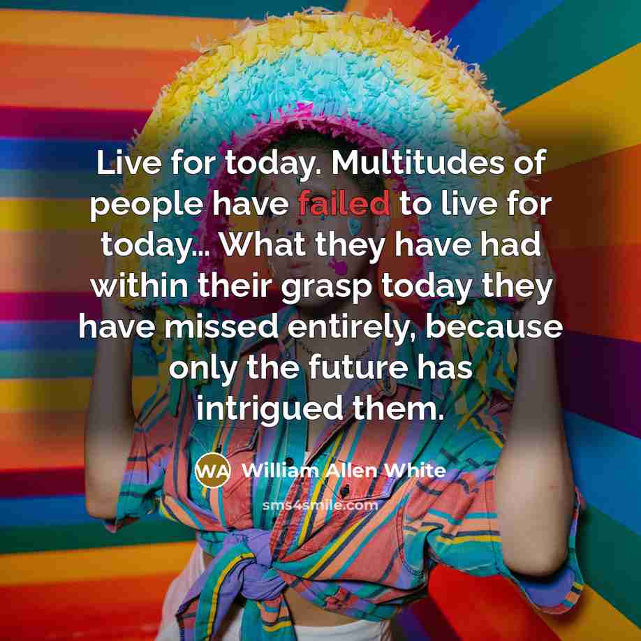 “Live for today. Multitudes of people have failed to live…” quote by William Allen White