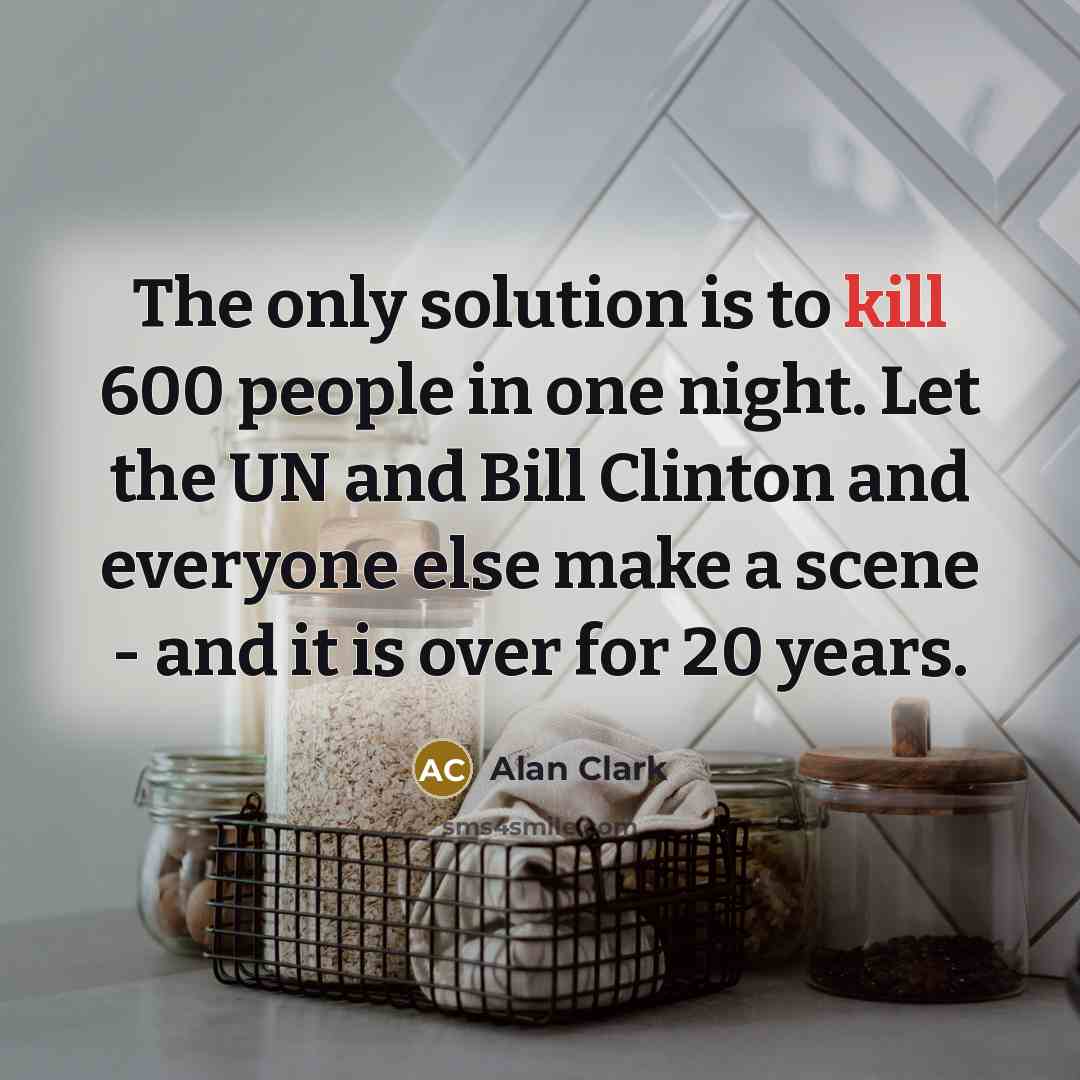 “The only solution is to kill 600 people in one…” quote by Alan Clark