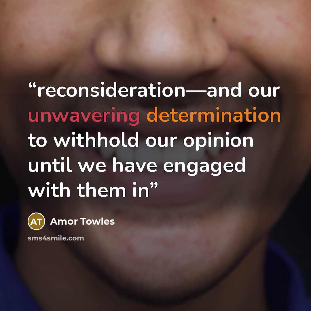 “reconsideration—and our unwavering determination to withhold our opinion until we have engaged with them in” quote by Amor Towles