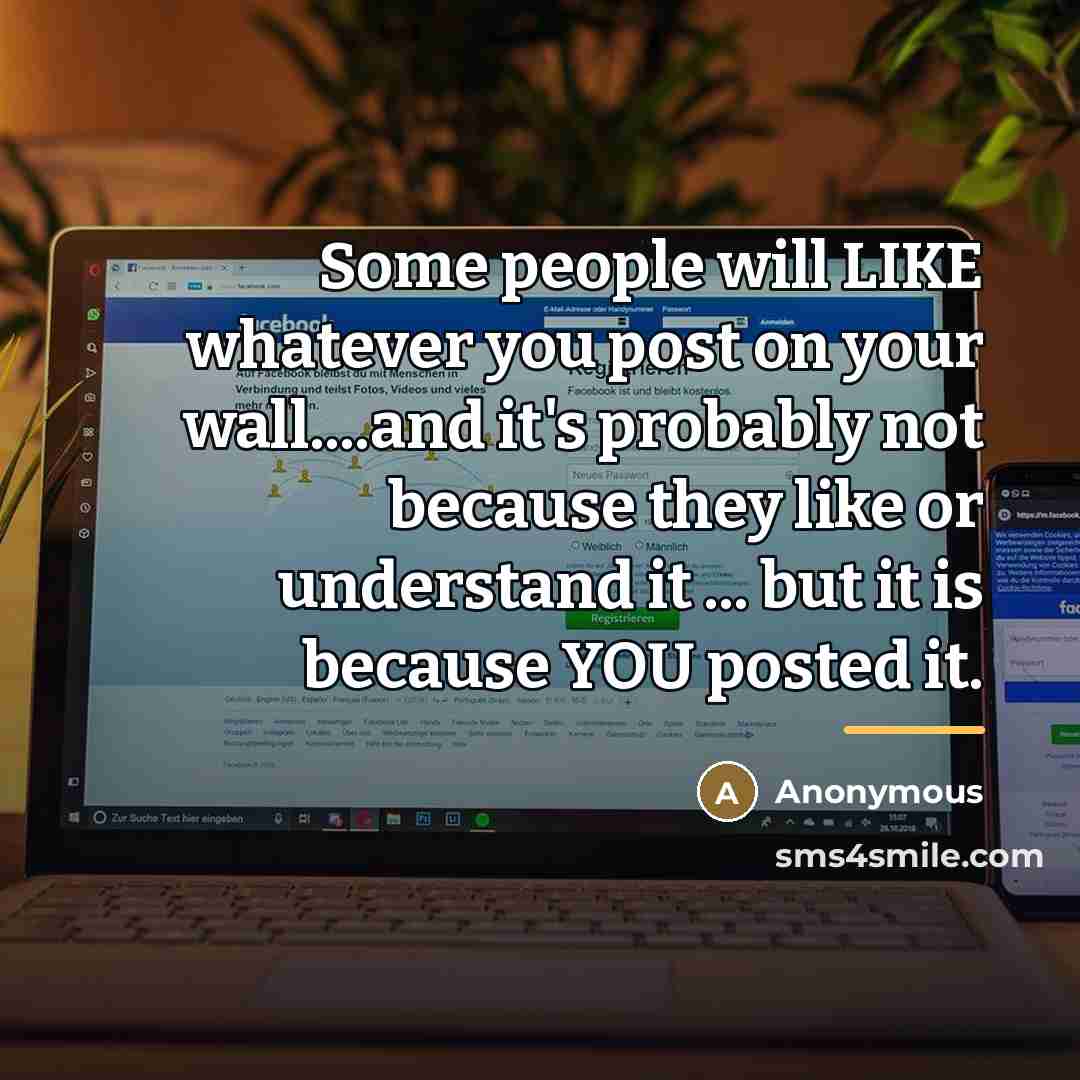 “Some people will LIKE whatever you post on your wall....and…” quote by Anonymous