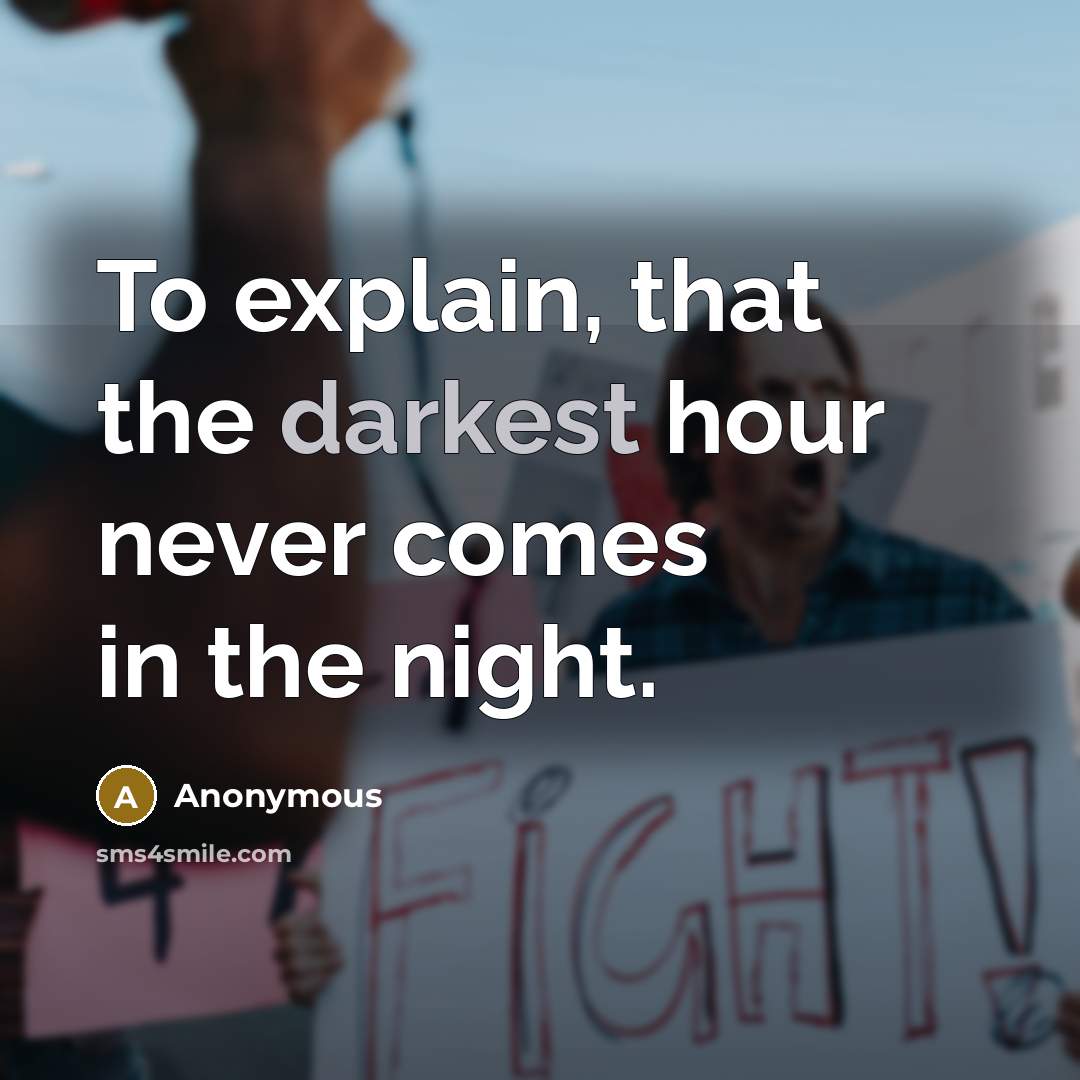 “To explain, that the darkest hour never comes in the night.” quote by Anonymous