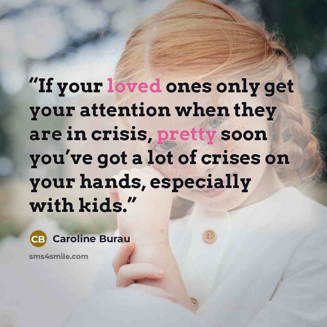 “If your loved ones only get your attention when they are in crisis, pretty soon you’ve got a lot of crises on your hands, especially with kids.” quote by Caroline Burau