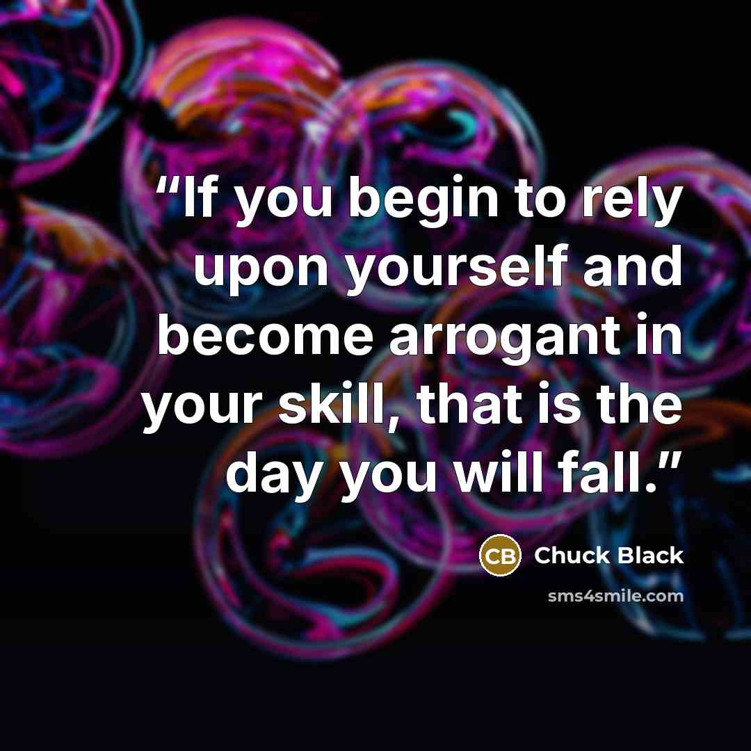 “If you begin to rely upon yourself and become arrogant in your skill, that is the day you will fall.” quote by Chuck Black