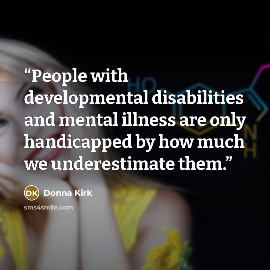 “People with developmental disabilities and mental illness are only handicapped by how much we underestimate them.” quote by Donna Kirk
