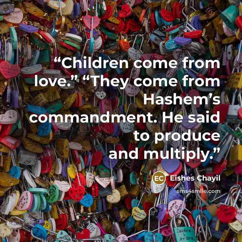 “Children come from love.” “They come from Hashem’s commandment. He said to produce and multiply.” quote by Eishes Chayil