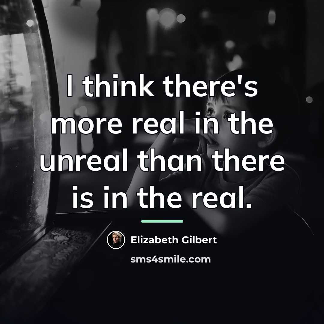 “I think there's more real in the unreal than there…” quote by Elizabeth Gilbert