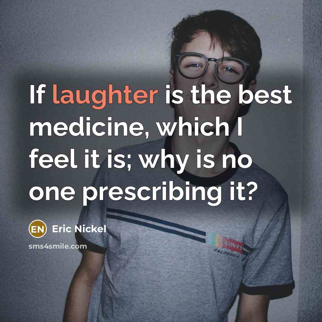 “If laughter is the best medicine, which I feel it…” quote by Eric Nickel