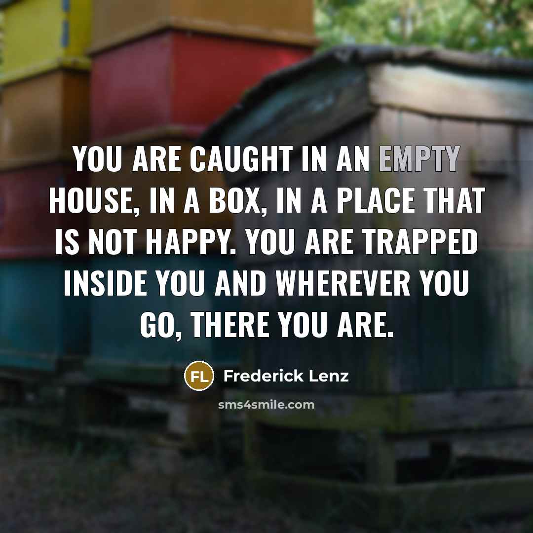 “You are caught in an empty house, in a box,…” quote by Frederick Lenz