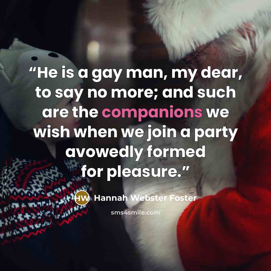 “He is a gay man, my dear, to say no more; and such are the companions we wish when we join a party avowedly formed for pleasure.” quote by Hannah Webster Foster