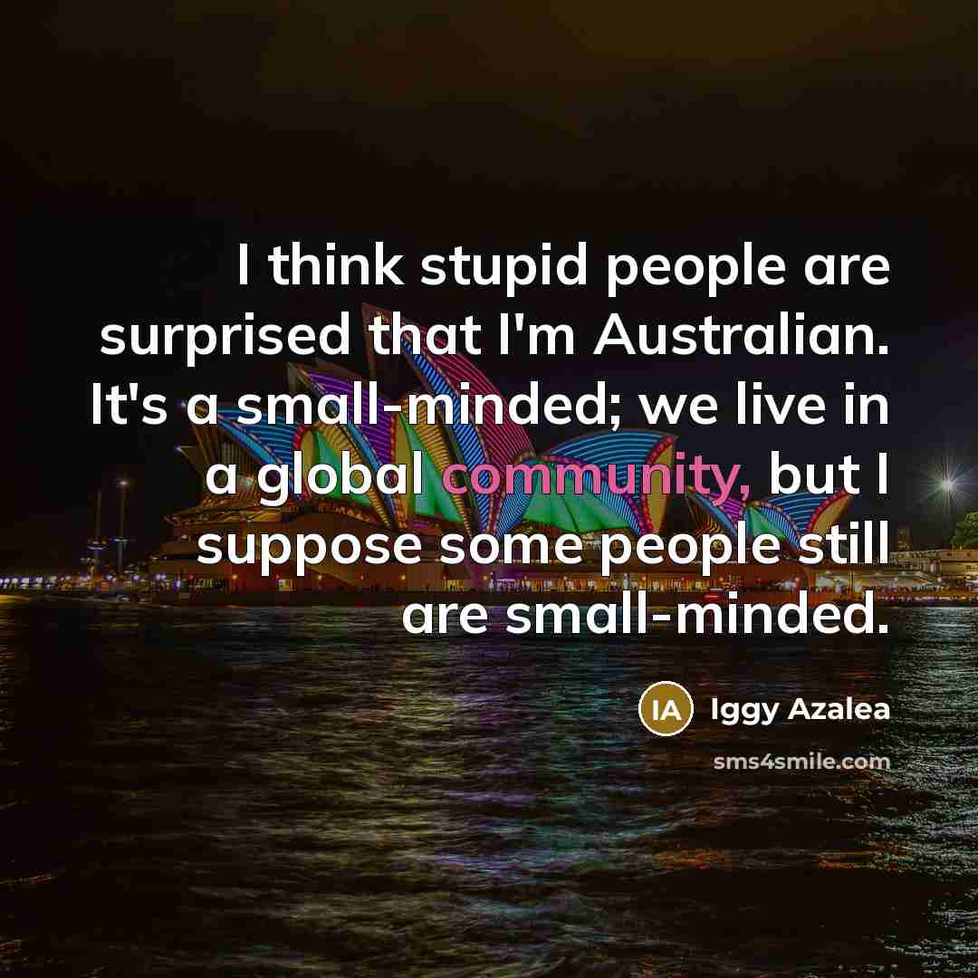 “I think stupid people are surprised that I'm Australian. It's a small-minded; we live in a global community, but I suppose some people still are small-minded.” quote by Iggy Azalea