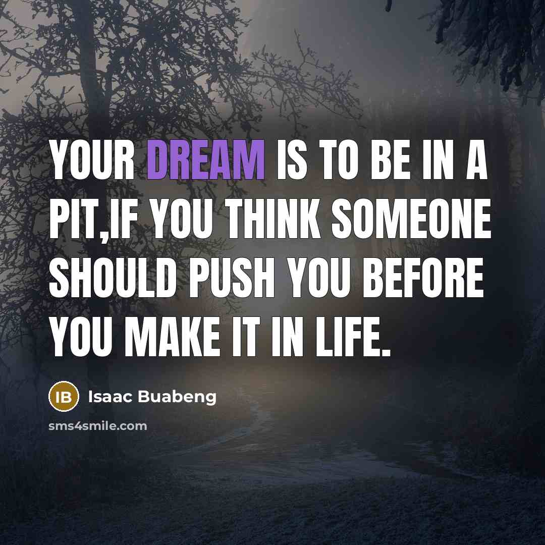 “Your dream is to be in a PIT,if you think someone should push you before you make it in life.” quote by Isaac Buabeng