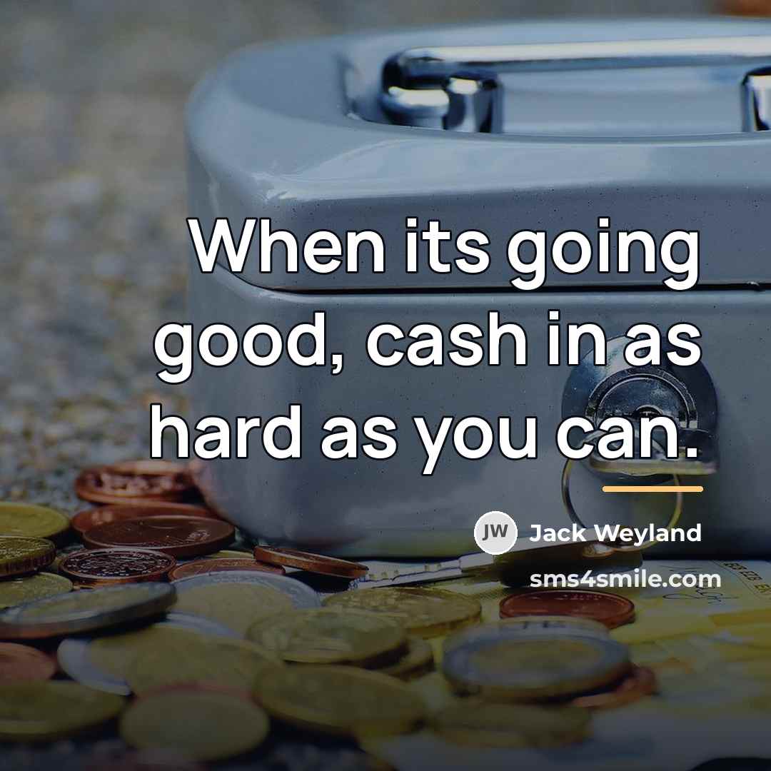 “When its going good, cash in as hard as you…” quote by Jack Weyland