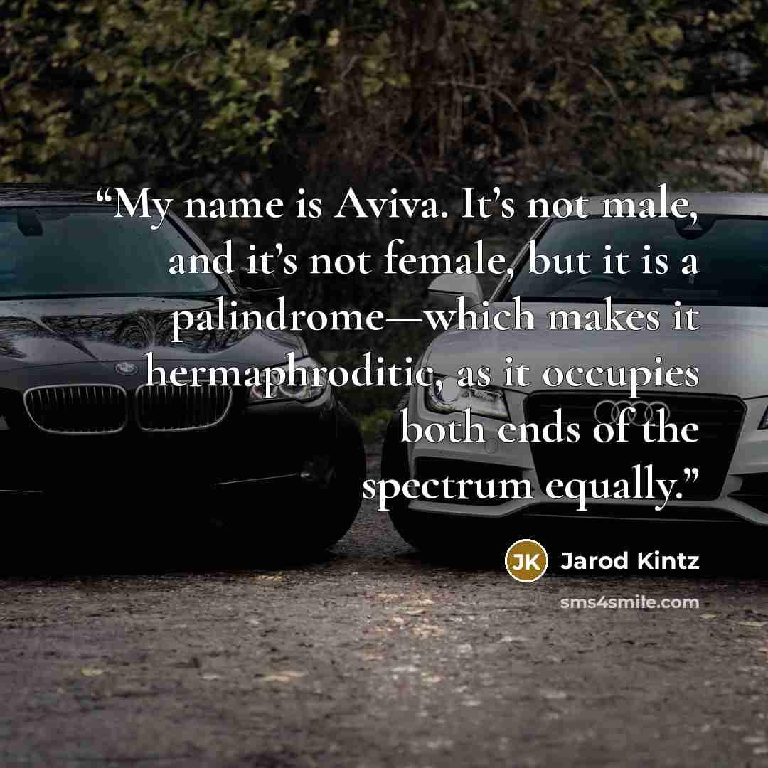 “My name is Aviva. It’s not male, and it’s not female, but it is a palindrome—which makes it hermaphroditic, as it occupies both ends of the spectrum equally.” quote by Jarod Kintz